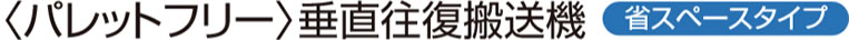 <パレットフリー>垂直往復搬送機　省スペースタイプ